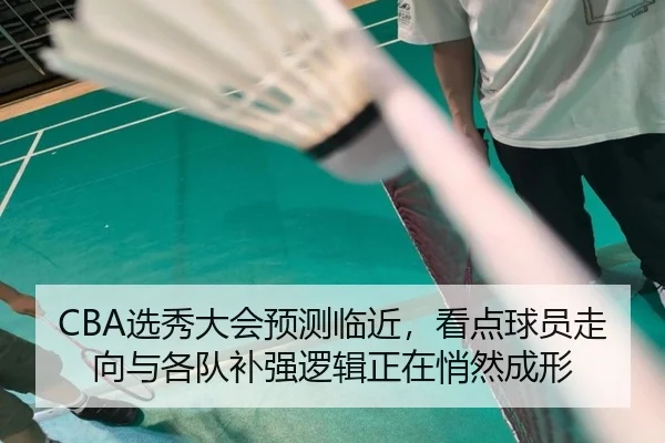 CBA选秀大会预测临近，看点球员走向与各队补强逻辑正在悄然成形